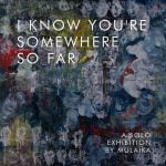 “I Know You’re Somewhere So Far” solo art exhibition by Mulaika Nordin